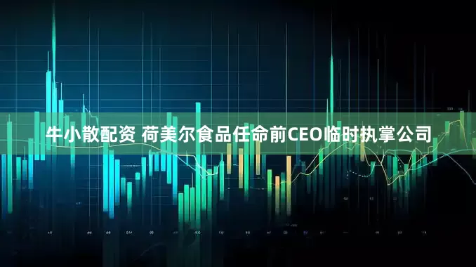 牛小散配资 荷美尔食品任命前CEO临时执掌公司