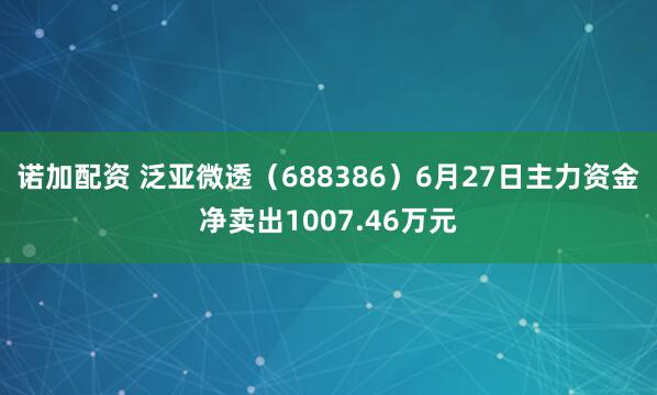 诺加配资 泛亚微透（688386）6月27日主力资金净卖出1007.46万元