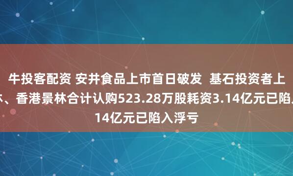 牛投客配资 安井食品上市首日破发  基石投资者上海景林、香港景林合计认购523.28万股耗资3.14亿元已陷入浮亏