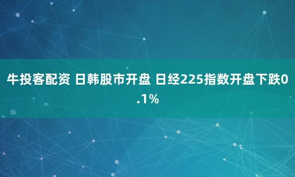 牛投客配资 日韩股市开盘 日经225指数开盘下跌0.1%