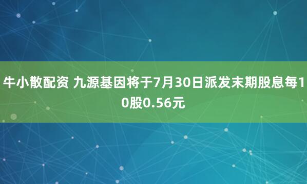 牛小散配资 九源基因将于7月30日派发末期股息每10股0.56元