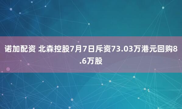 诺加配资 北森控股7月7日斥资73.03万港元回购8.6万股