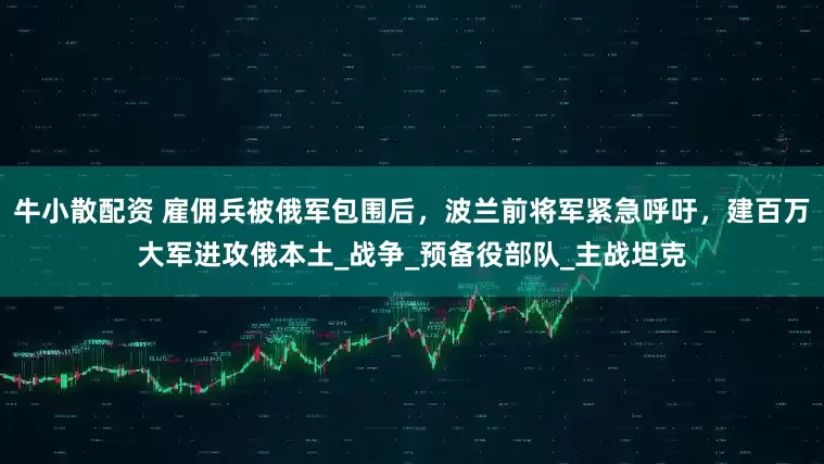 牛小散配资 雇佣兵被俄军包围后，波兰前将军紧急呼吁，建百万大军进攻俄本土_战争_预备役部队_主战坦克