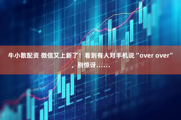 牛小散配资 微信又上新了！看到有人对手机说“over over”，别惊讶……