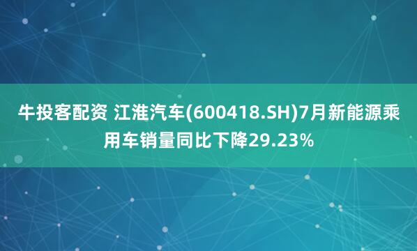 牛投客配资 江淮汽车(600418.SH)7月新能源乘用车销量同比下降29.23%