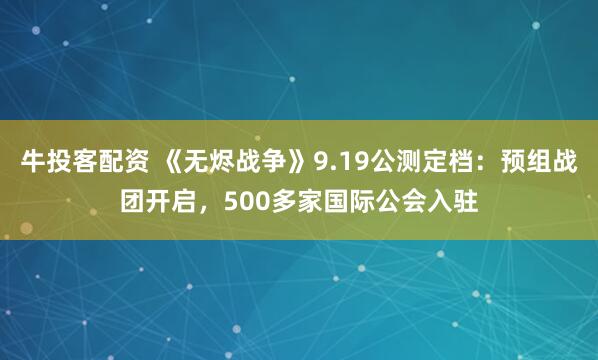 牛投客配资 《无烬战争》9.19公测定档：预组战团开启，500多家国际公会入驻