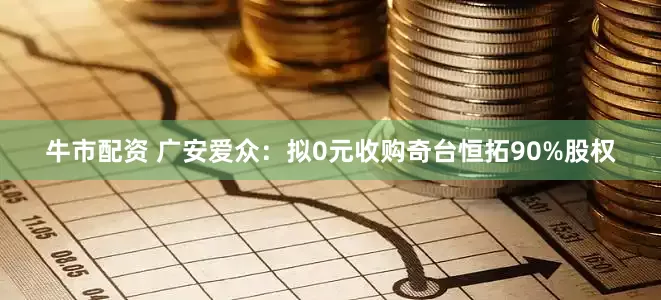 牛市配资 广安爱众:拟0元收购奇台恒拓90%股权
