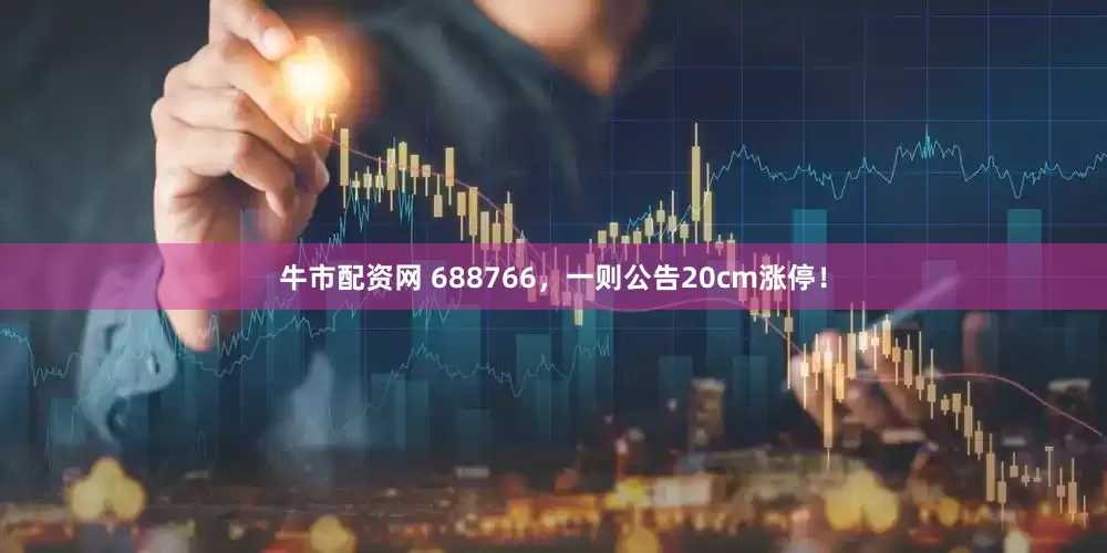 牛市配资网 688766，一则公告20cm涨停！