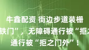 牛鑫配资 街边步道装栅栏还设“铁门”，无障碍通行被“拒之门外”！