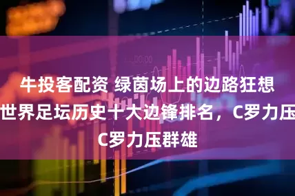 牛投客配资 绿茵场上的边路狂想曲：世界足坛历史十大边锋排名，C罗力压群雄