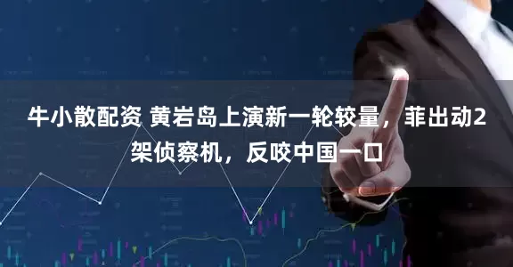 牛小散配资 黄岩岛上演新一轮较量，菲出动2架侦察机，反咬中国一口