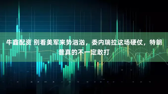 牛鑫配资 别看美军来势汹汹，委内瑞拉这场硬仗，特朗普真的不一定敢打