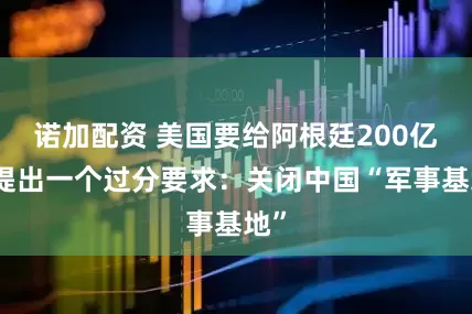 诺加配资 美国要给阿根廷200亿？提出一个过分要求：关闭中国“军事基地”