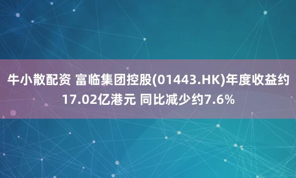 牛小散配资 富临集团控股(01443.HK)年度收益约17.02亿港元 同比减少约7.6%