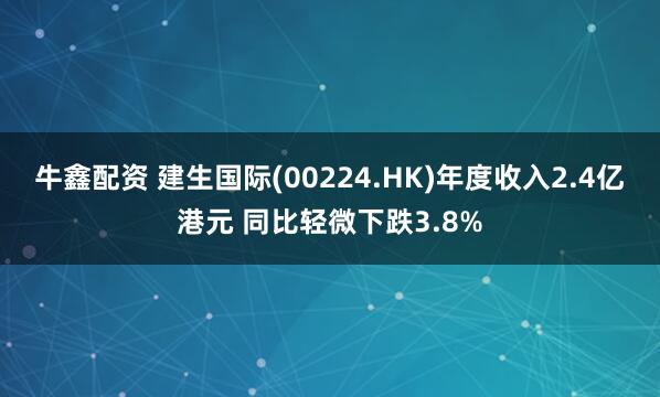 牛鑫配资 建生国际(00224.HK)年度收入2.4亿港元 同比轻微下跌3.8%