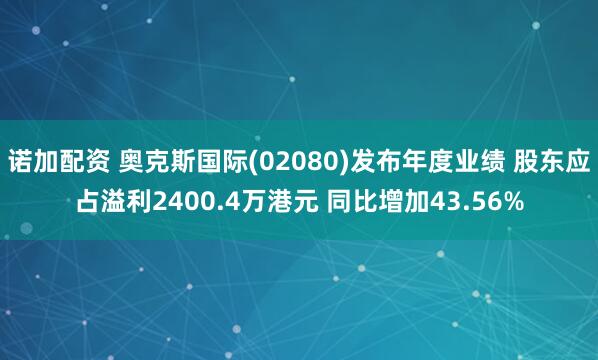 诺加配资 奥克斯国际(02080)发布年度业绩 股东应占溢利2400.4万港元 同比增加43.56%