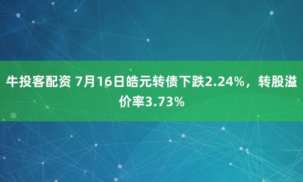 牛投客配资 7月16日皓元转债下跌2.24%，转股溢价率3.73%