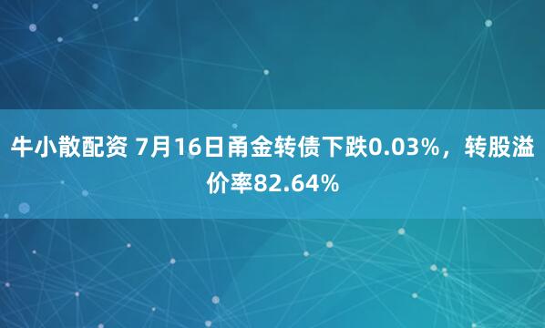 牛小散配资 7月16日甬金转债下跌0.03%，转股溢价率82.64%