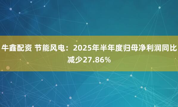 牛鑫配资 节能风电：2025年半年度归母净利润同比减少27.86%