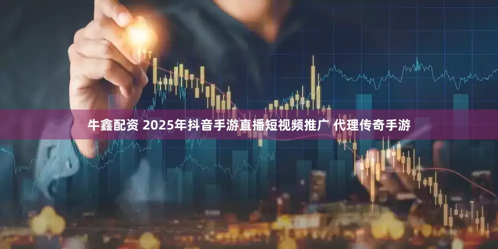 牛鑫配资 2025年抖音手游直播短视频推广 代理传奇手游